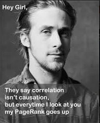 Hey girl, they say corrlation isn´t caqusation, but everytime I look at you my PageRank goes up