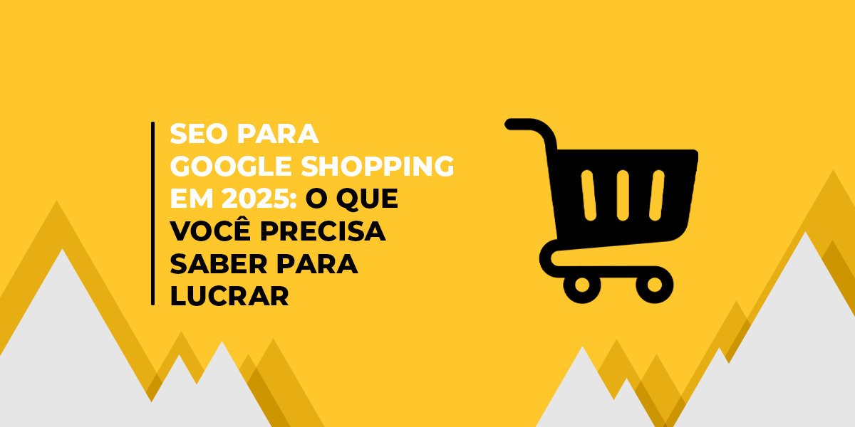 imagem gráfica em amarelo, com carrinho e escrito: "SEO Para Google Shopping em 2025: O Que Você Precisa Saber para Lucrar"