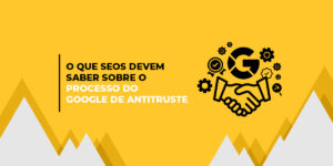 O que SEOs Devem Saber sobre o Processo do Google de Antitruste