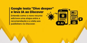 Banner amarelo sobre o teste “Dive deeper” do Google Discover, com ilustrações de IA, celular, conteúdos relacionados e interações entre fontes antes da visita aos publishers.